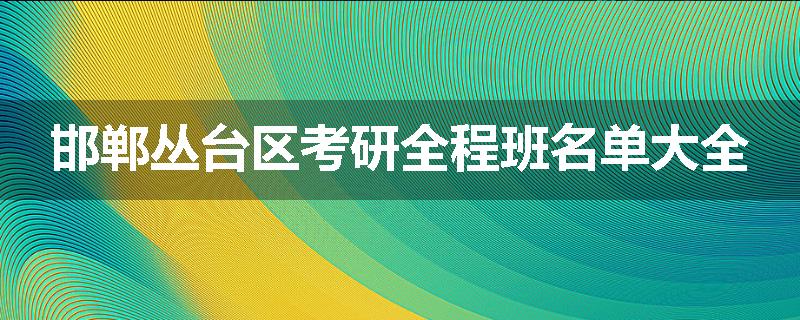邯郸丛台区考研全程班名单大全