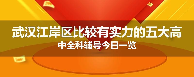 武汉江岸区比较有实力的五大高中全科辅导今日一览