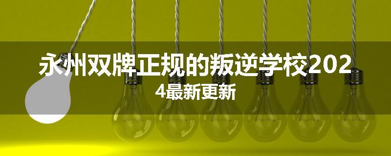 永州双牌正规的叛逆学校2024最新更新