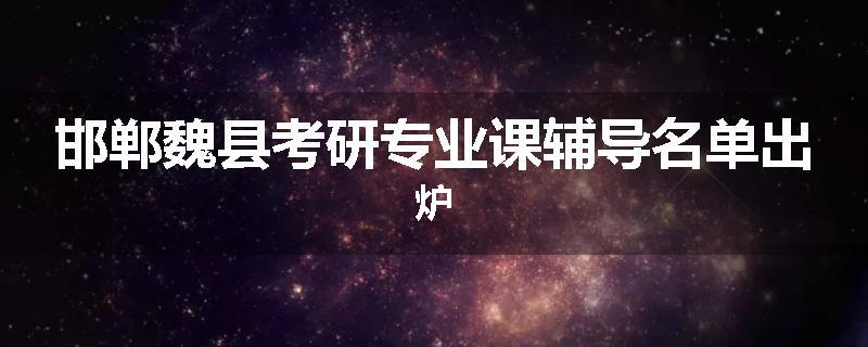邯郸魏县考研专业课辅导名单出炉