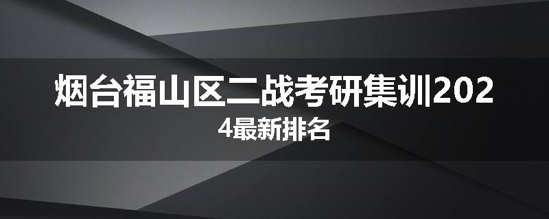 烟台福山区二战考研集训2024最新排名