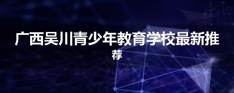 广西吴川青少年教育学校最新推荐