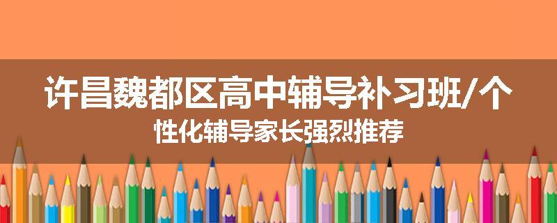 许昌魏都区高中辅导补习班/个性化辅导家长强烈推荐