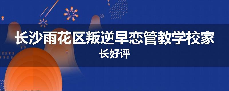 长沙雨花区叛逆早恋管教学校家长好评