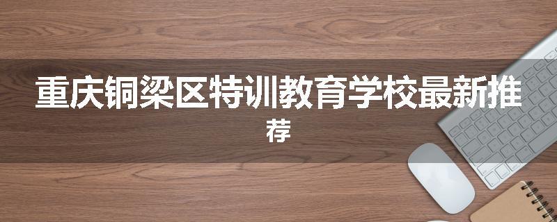 重庆铜梁区特训教育学校最新推荐