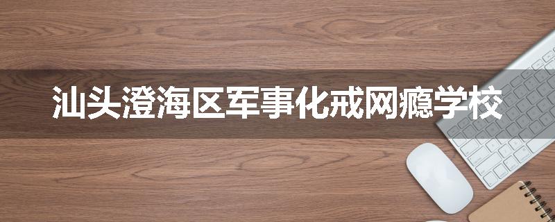 汕头澄海区军事化戒网瘾学校
