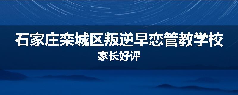 石家庄栾城区叛逆早恋管教学校家长好评