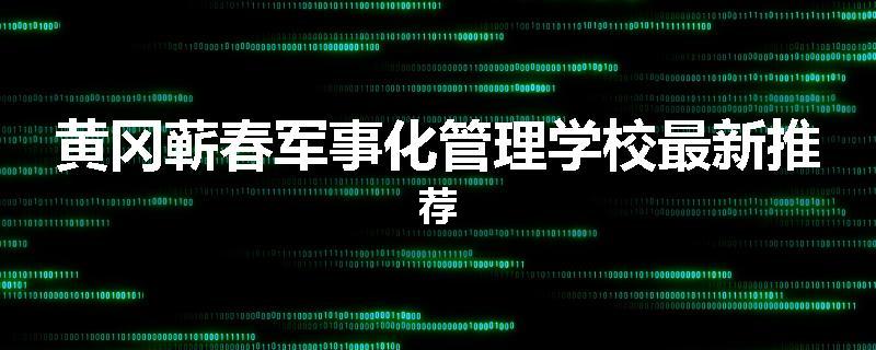 黄冈蕲春军事化管理学校最新推荐
