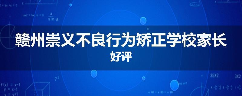 赣州崇义不良行为矫正学校家长好评