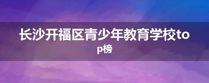 长沙开福区青少年教育学校top榜