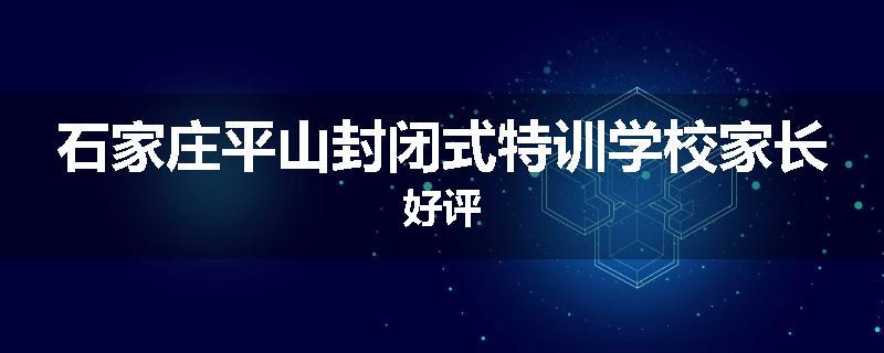 石家庄平山封闭式特训学校家长好评