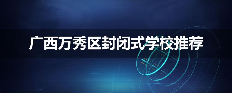 广西万秀区封闭式学校推荐