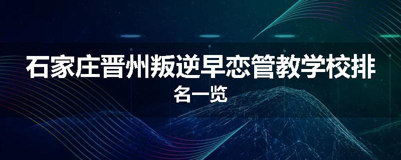 石家庄晋州叛逆早恋管教学校排名一览