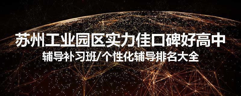 苏州工业园区实力佳口碑好高中辅导补习班/个性化辅导排名大全