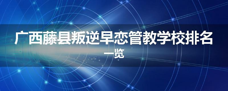 广西藤县叛逆早恋管教学校排名一览