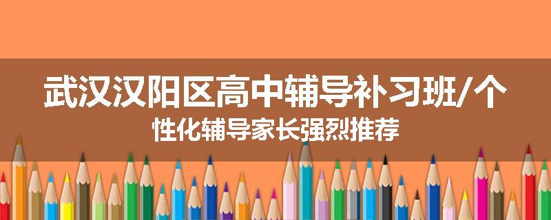 武汉汉阳区高中辅导补习班/个性化辅导家长强烈推荐