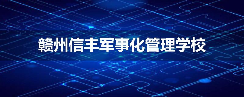 赣州信丰军事化管理学校