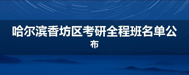 哈尔滨香坊区考研全程班名单公布