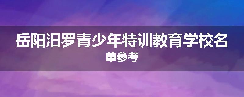 岳阳汨罗青少年特训教育学校名单参考