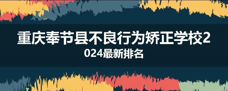 重庆奉节县不良行为矫正学校2024最新排名