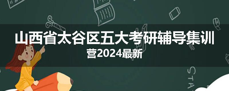 山西省太谷区五大考研辅导集训营2024最新