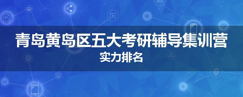 青岛黄岛区五大考研辅导集训营实力排名