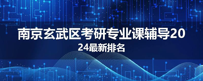 南京玄武区考研专业课辅导2024最新排名