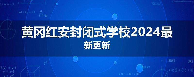 黄冈红安封闭式学校2024最新更新