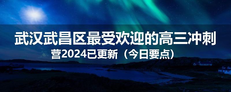 武汉武昌区最受欢迎的高三冲刺营2024已更新（今日要点）