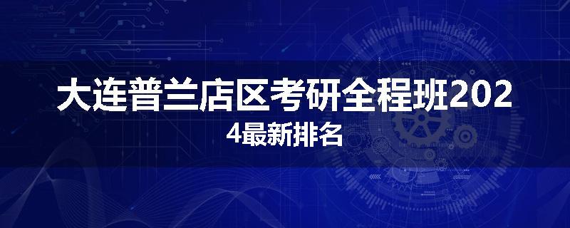 大连普兰店区考研全程班2024最新排名