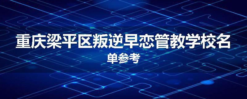 重庆梁平区叛逆早恋管教学校名单参考