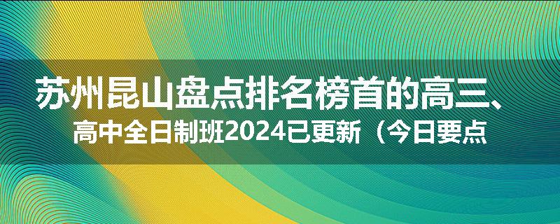 苏州昆山盘点排名榜首的高三、高中全日制班2024已更新（今日要点）