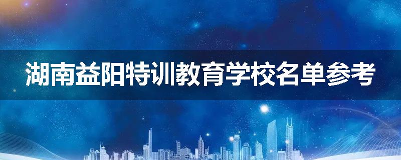湖南益阳特训教育学校名单参考