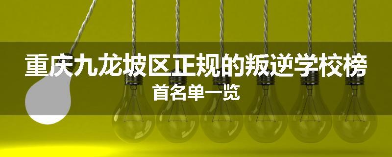 重庆九龙坡区正规的叛逆学校榜首名单一览