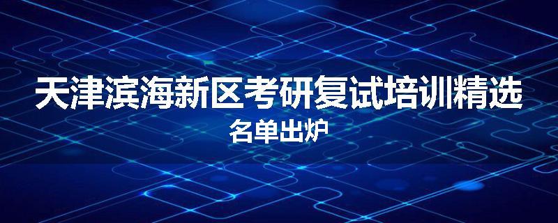 天津滨海新区考研复试培训精选名单出炉