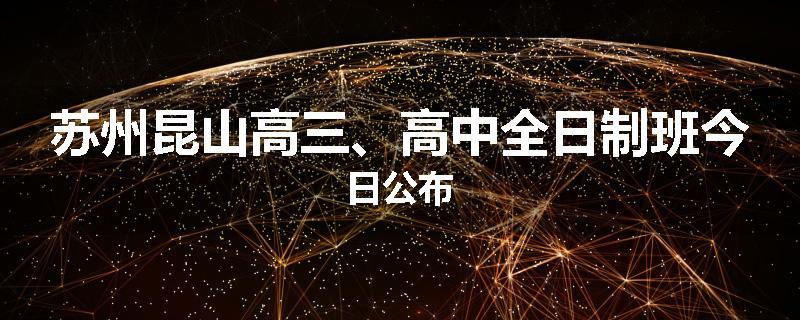 苏州昆山高三、高中全日制班今日公布