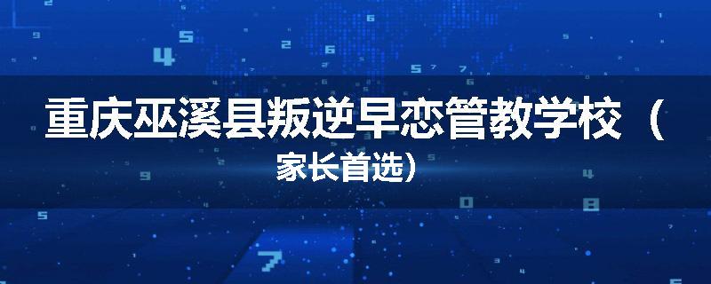 重庆巫溪县叛逆早恋管教学校（家长首选）