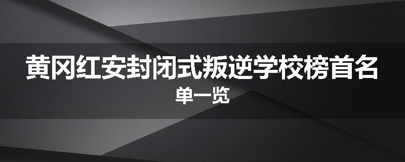 黄冈红安封闭式叛逆学校榜首名单一览