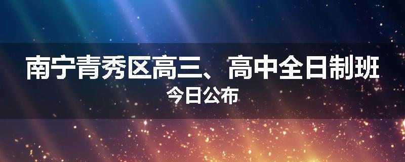 南宁青秀区高三、高中全日制班今日公布