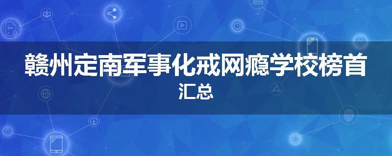 赣州定南军事化戒网瘾学校榜首汇总