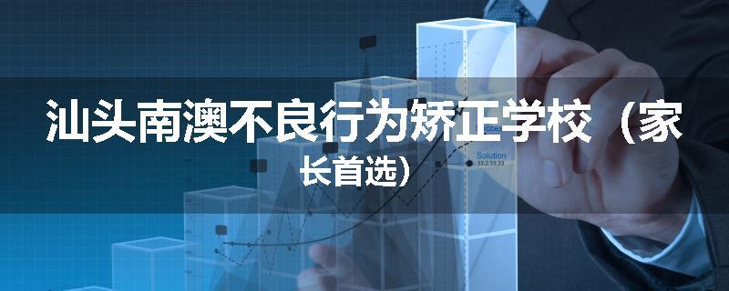 汕头南澳不良行为矫正学校（家长首选）