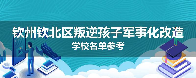 钦州钦北区叛逆孩子军事化改造学校名单参考