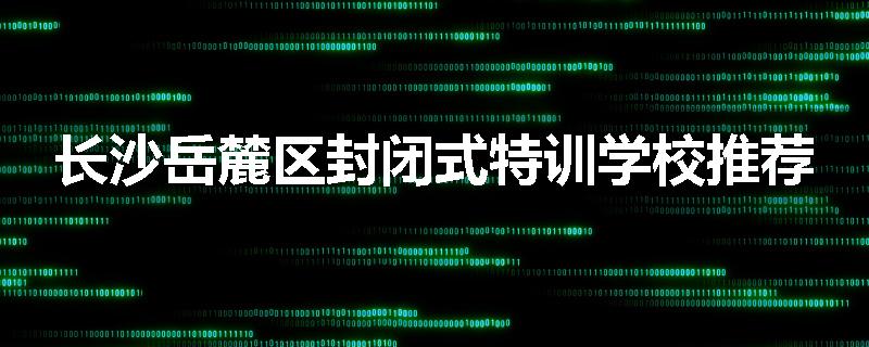 长沙岳麓区封闭式特训学校推荐