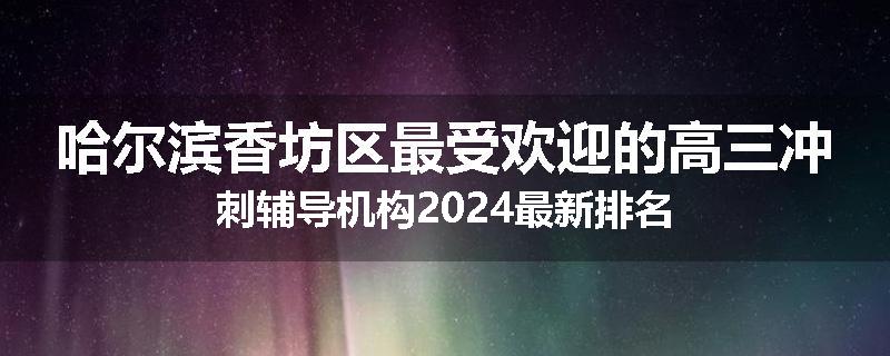 哈尔滨香坊区最受欢迎的高三冲刺辅导机构2024最新排名