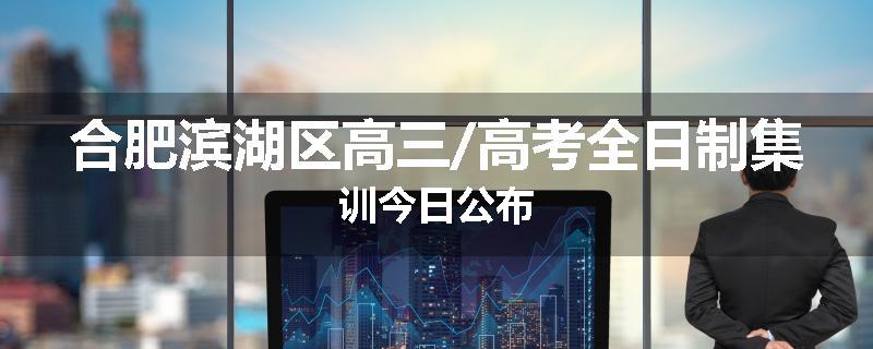 合肥滨湖区高三/高考全日制集训今日公布