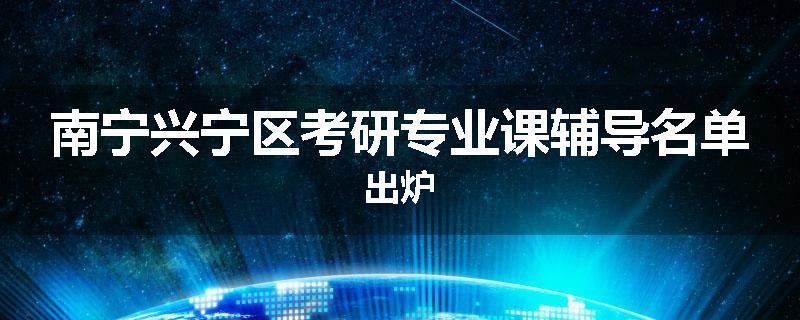 南宁兴宁区考研专业课辅导名单出炉