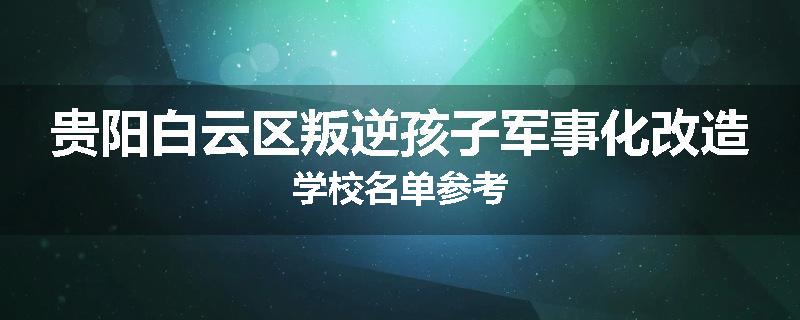 贵阳白云区叛逆孩子军事化改造学校名单参考