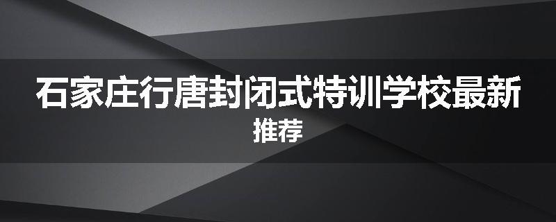 石家庄行唐封闭式特训学校最新推荐