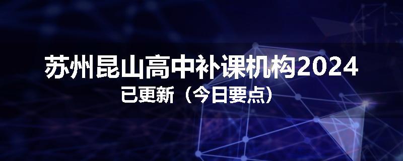苏州昆山高中补课机构2024已更新（今日要点）