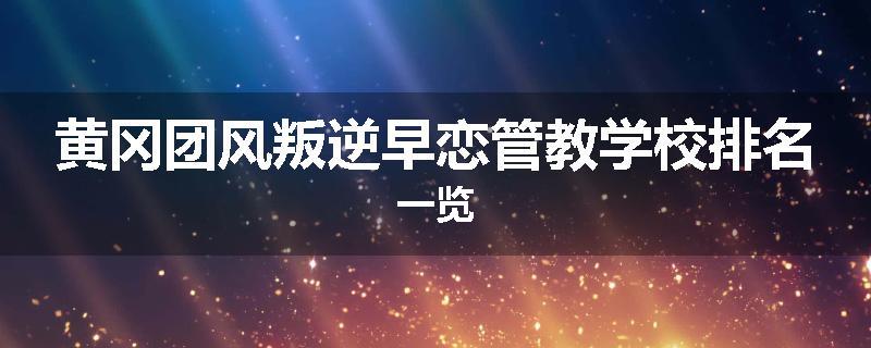 黄冈团风叛逆早恋管教学校排名一览